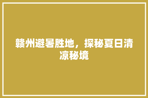 赣州避暑胜地，探秘夏日清凉秘境