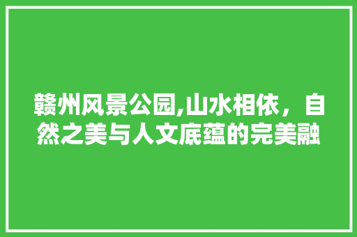 赣州风景公园,山水相依，自然之美与人文底蕴的完美融合  第1张