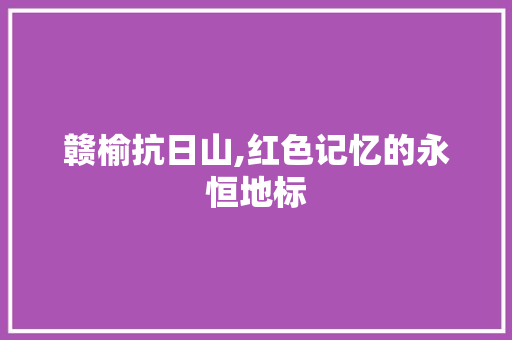 赣榆抗日山,红色记忆的永恒地标