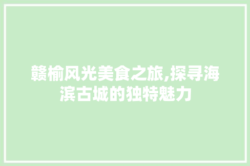 赣榆风光美食之旅,探寻海滨古城的独特魅力