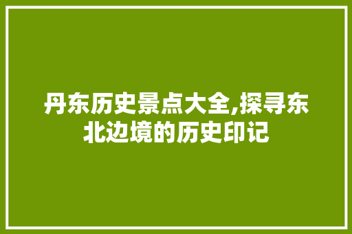 丹东历史景点大全,探寻东北边境的历史印记