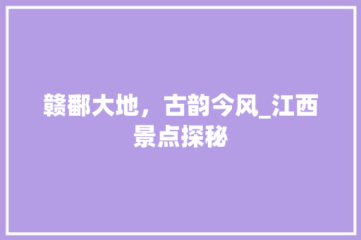 赣鄱大地，古韵今风_江西景点探秘