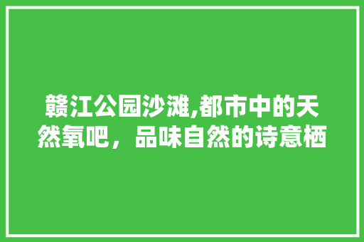 赣江公园沙滩,都市中的天然氧吧，品味自然的诗意栖居