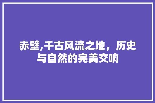 赤壁,千古风流之地，历史与自然的完美交响