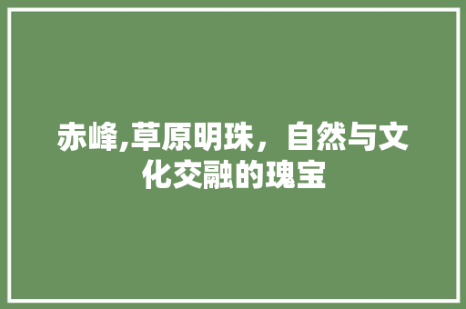 赤峰,草原明珠，自然与文化交融的瑰宝