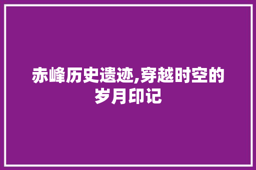 赤峰历史遗迹,穿越时空的岁月印记