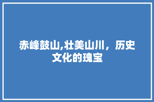 赤峰鼓山,壮美山川，历史文化的瑰宝