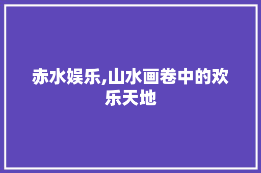 赤水娱乐,山水画卷中的欢乐天地