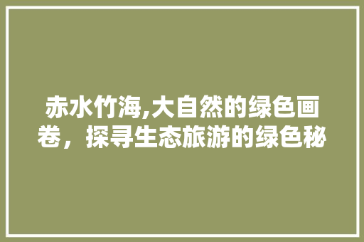 赤水竹海,大自然的绿色画卷，探寻生态旅游的绿色秘境