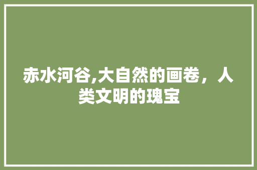 赤水河谷,大自然的画卷，人类文明的瑰宝