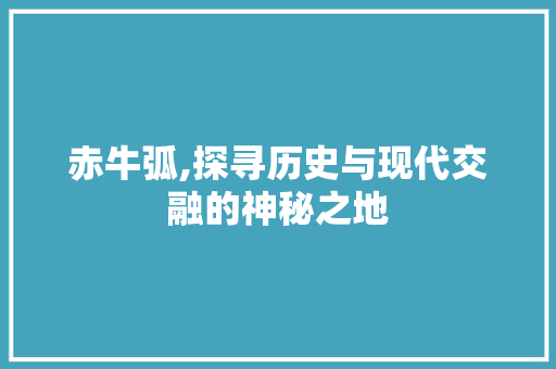 赤牛弧,探寻历史与现代交融的神秘之地