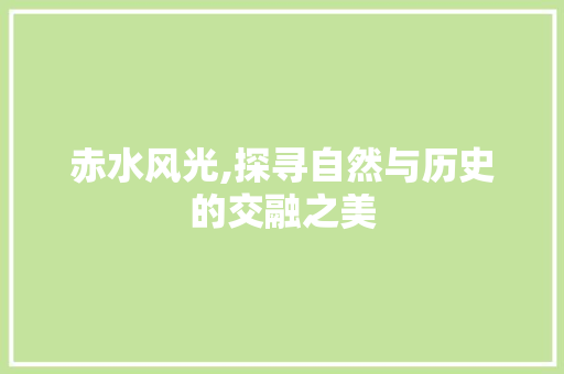 赤水风光,探寻自然与历史的交融之美