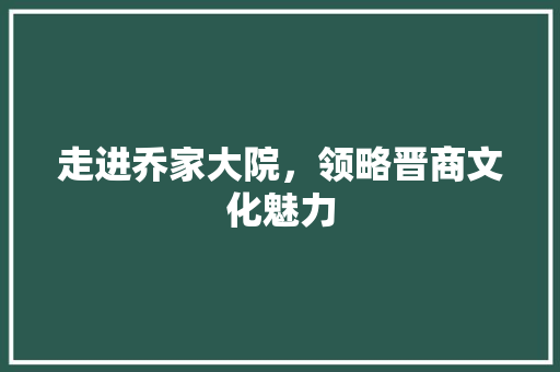 走进乔家大院，领略晋商文化魅力