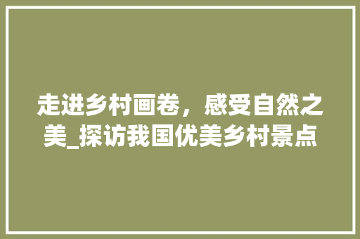 走进乡村画卷，感受自然之美_探访我国优美乡村景点