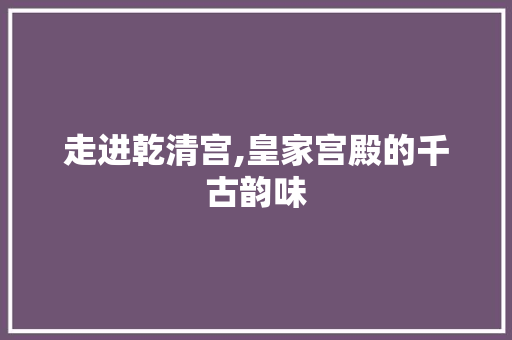 走进乾清宫,皇家宫殿的千古韵味