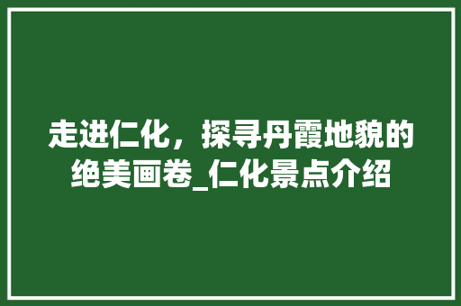 走进仁化，探寻丹霞地貌的绝美画卷_仁化景点介绍