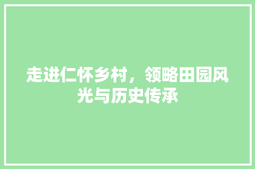 走进仁怀乡村，领略田园风光与历史传承