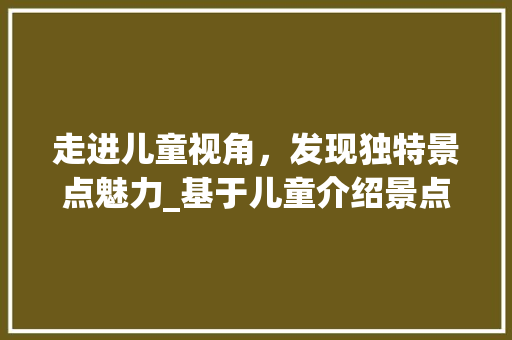 走进儿童视角，发现独特景点魅力_基于儿童介绍景点演讲视频的分析