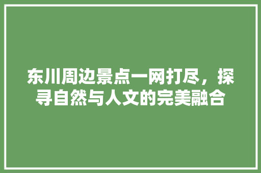 东川周边景点一网打尽，探寻自然与人文的完美融合