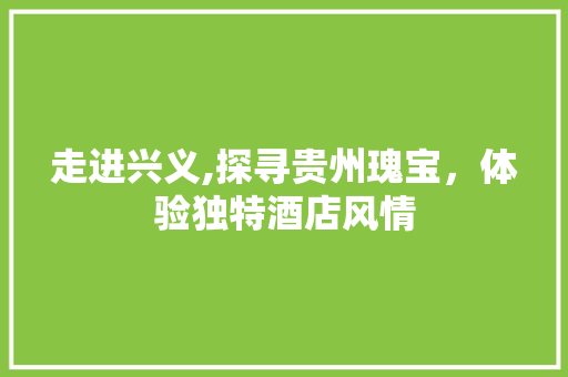 走进兴义,探寻贵州瑰宝，体验独特酒店风情