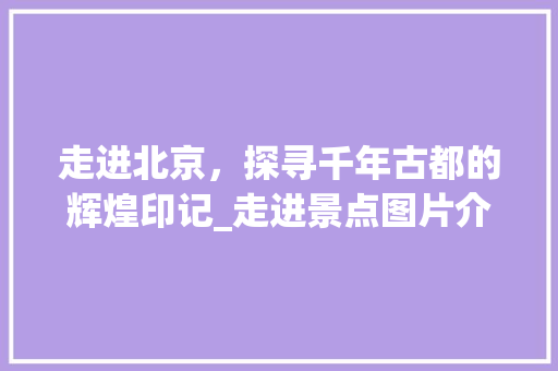 走进北京，探寻千年古都的辉煌印记_走进景点图片介绍PPT