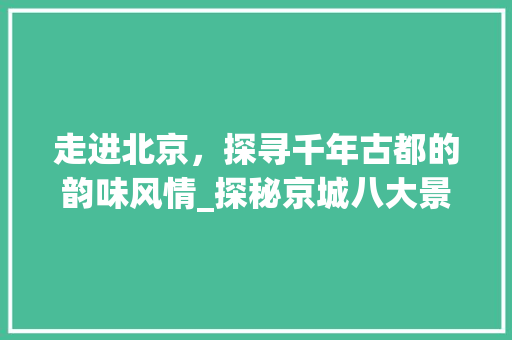 走进北京，探寻千年古都的韵味风情_探秘京城八大景点