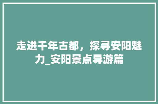 走进千年古都，探寻安阳魅力_安阳景点导游篇