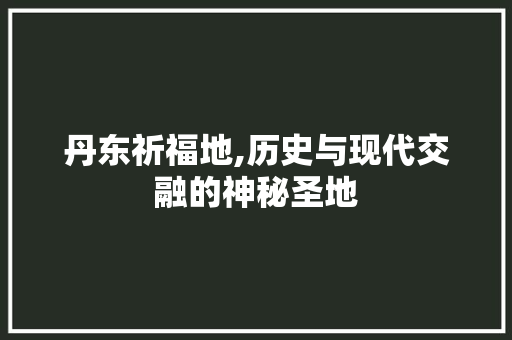 丹东祈福地,历史与现代交融的神秘圣地