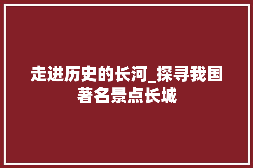 走进历史的长河_探寻我国著名景点长城