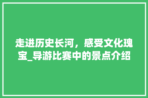 走进历史长河，感受文化瑰宝_导游比赛中的景点介绍赏析