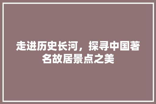 走进历史长河，探寻中国著名故居景点之美