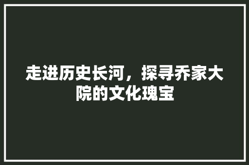 走进历史长河，探寻乔家大院的文化瑰宝