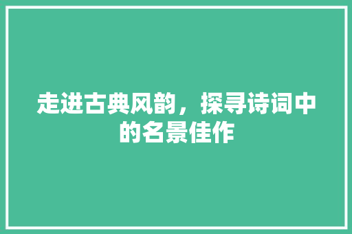 走进古典风韵，探寻诗词中的名景佳作