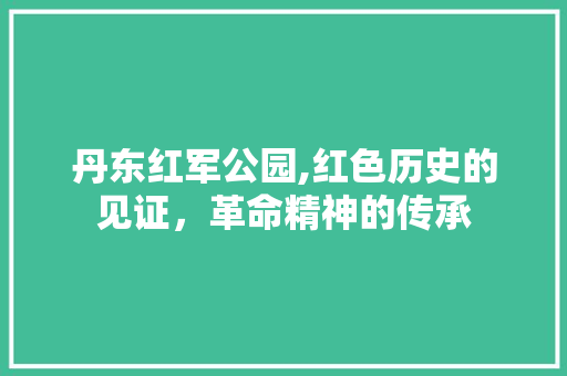 丹东红军公园,红色历史的见证，革命精神的传承