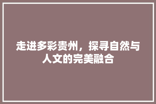 走进多彩贵州，探寻自然与人文的完美融合