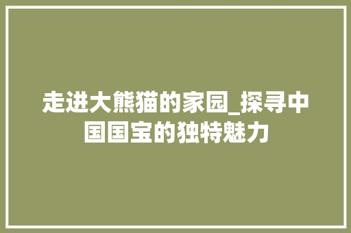 走进大熊猫的家园_探寻中国国宝的独特魅力