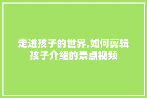 走进孩子的世界,如何剪辑孩子介绍的景点视频