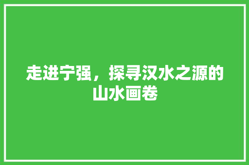 走进宁强，探寻汉水之源的山水画卷