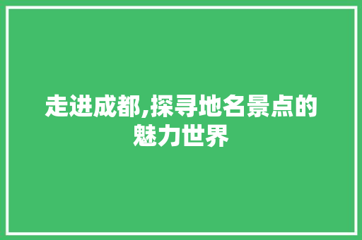 走进成都,探寻地名景点的魅力世界