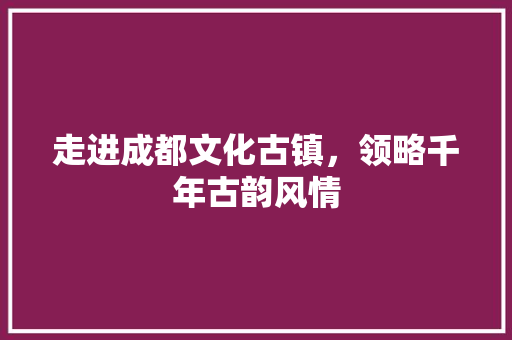 走进成都文化古镇，领略千年古韵风情