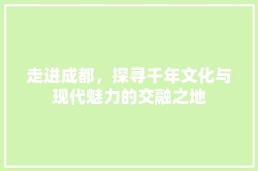 走进成都，探寻千年文化与现代魅力的交融之地