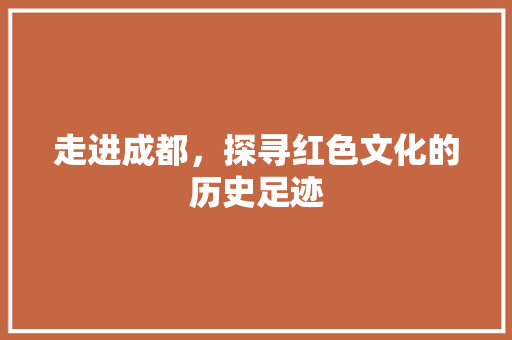 走进成都，探寻红色文化的历史足迹