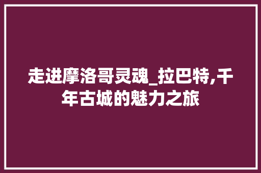 走进摩洛哥灵魂_拉巴特,千年古城的魅力之旅