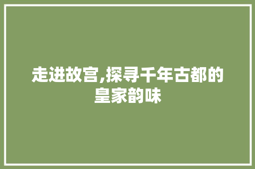 走进故宫,探寻千年古都的皇家韵味