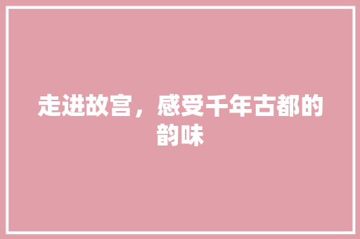 走进故宫，感受千年古都的韵味