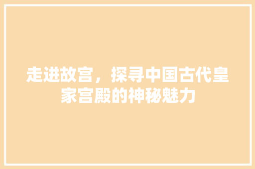 走进故宫，探寻中国古代皇家宫殿的神秘魅力  第1张