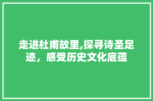 走进杜甫故里,探寻诗圣足迹，感受历史文化底蕴