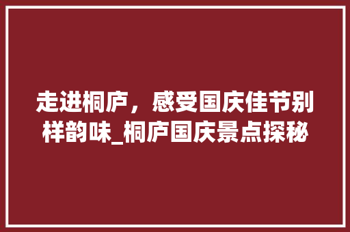 走进桐庐，感受国庆佳节别样韵味_桐庐国庆景点探秘