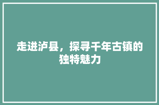 走进泸县，探寻千年古镇的独特魅力