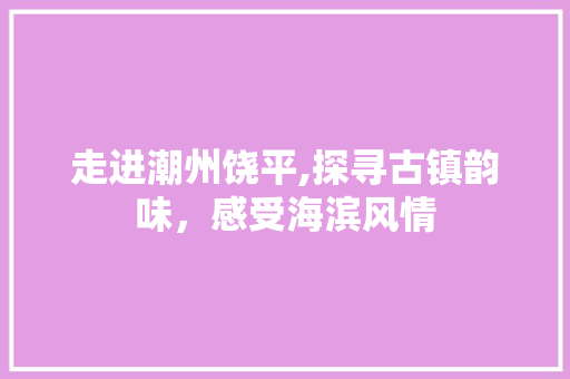 走进潮州饶平,探寻古镇韵味，感受海滨风情